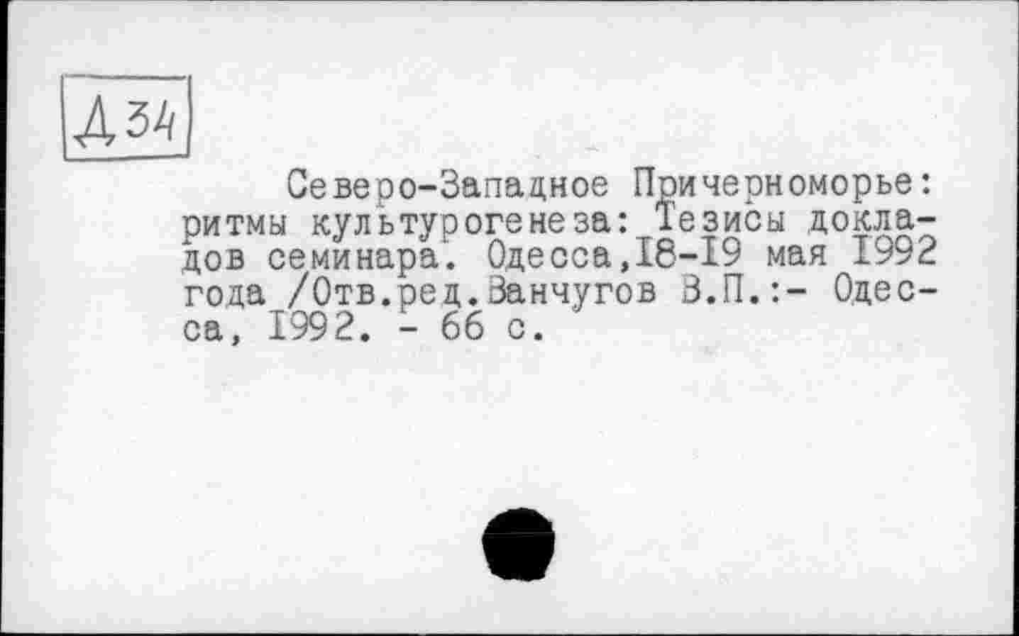 ﻿Дза
Северо-Западное Причерноморье: ритмы культурогенеза: Тезисы докладов семинара. Одесса,18-19 мая 1992 года /Отв.ред.Ванчугов В.П.:- Одесса, 199 2. - 66 с. '